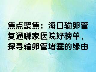 焦點(diǎn)聚焦：?？谳斅压軓?fù)通哪家醫(yī)院好榜單，探尋輸卵管堵塞的緣由