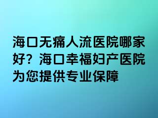 ?？跓o(wú)痛人流醫(yī)院哪家好？?？谛腋D產(chǎn)醫(yī)院為您提供專業(yè)保障