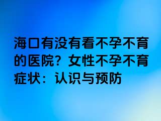 海口有沒有看不孕不育的醫(yī)院？女性不孕不育癥狀：認(rèn)識與預(yù)防