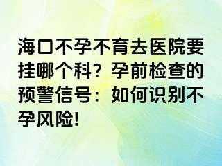 海口不孕不育去醫(yī)院要掛哪個(gè)科？孕前檢查的預(yù)警信號(hào)：如何識(shí)別不孕風(fēng)險(xiǎn)!