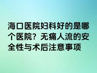 ?？卺t(yī)院婦科好的是哪個醫(yī)院？無痛人流的安全性與術(shù)后注意事項