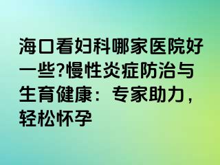 ?？诳磱D科哪家醫(yī)院好一些?慢性炎癥防治與生育健康：專家助力，輕松懷孕