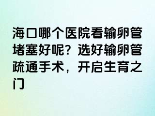 ?？谀膫€(gè)醫(yī)院看輸卵管堵塞好呢？選好輸卵管疏通手術(shù)，開(kāi)啟生育之門(mén)