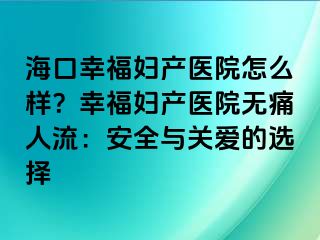 海口幸福婦產(chǎn)醫(yī)院怎么樣？幸福婦產(chǎn)醫(yī)院無(wú)痛人流：安全與關(guān)愛(ài)的選擇