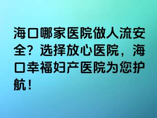 ?？谀募裔t(yī)院做人流安全？選擇放心醫(yī)院，海口幸福婦產(chǎn)醫(yī)院為您護航！