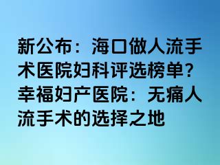 新公布：?？谧鋈肆魇中g(shù)醫(yī)院婦科評選榜單？幸福婦產(chǎn)醫(yī)院：無痛人流手術(shù)的選擇之地