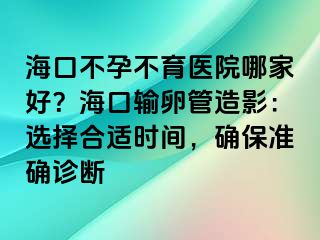 ?？诓辉胁挥t(yī)院哪家好？海口輸卵管造影：選擇合適時(shí)間，確保準(zhǔn)確診斷