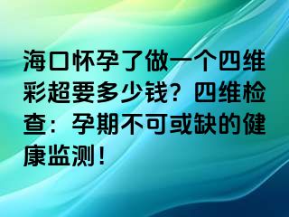 ?？趹言辛俗鲆粋€(gè)四維彩超要多少錢？四維檢查：孕期不可或缺的健康監(jiān)測！