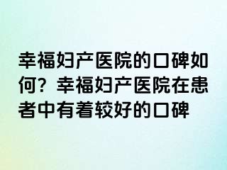 幸福婦產(chǎn)醫(yī)院的口碑如何？幸福婦產(chǎn)醫(yī)院在患者中有著較好的口碑