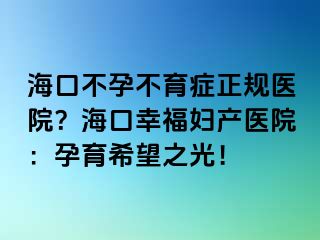 ?？诓辉胁挥Y正規(guī)醫(yī)院？海口幸福婦產(chǎn)醫(yī)院：孕育希望之光！