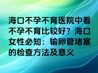 ?？诓辉胁挥t(yī)院中看不孕不育比較好？?？谂员刂狠斅压芏氯臋z查方法及意義