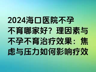 2024?？卺t(yī)院不孕不育哪家好？理因素與不孕不育治療效果：焦慮與壓力如何影響療效