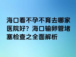 ?？诳床辉胁挥ツ募裔t(yī)院好？海口輸卵管堵塞檢查之全面解析