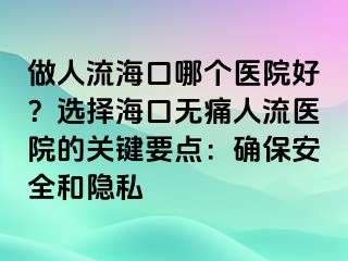 做人流海口哪個醫(yī)院好？選擇海口無痛人流醫(yī)院的關(guān)鍵要點：確保安全和隱私