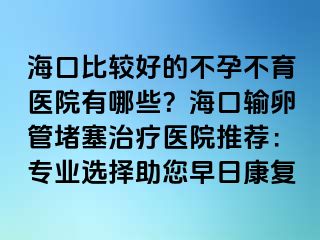 ?？诒容^好的不孕不育醫(yī)院有哪些？?？谳斅压芏氯委熱t(yī)院推薦：專業(yè)選擇助您早日康復(fù)