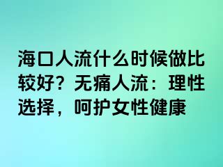 ?？谌肆魇裁磿r(shí)候做比較好？無(wú)痛人流：理性選擇，呵護(hù)女性健康