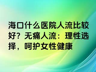 海口什么醫(yī)院人流比較好？無(wú)痛人流：理性選擇，呵護(hù)女性健康