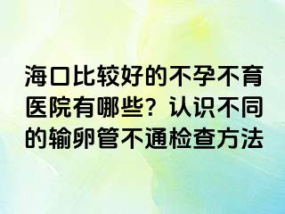 海口比較好的不孕不育醫(yī)院有哪些？認(rèn)識(shí)不同的輸卵管不通檢查方法