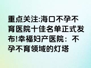 重點(diǎn)關(guān)注:?？诓辉胁挥t(yī)院十佳名單正式發(fā)布!幸福婦產(chǎn)醫(yī)院：不孕不育領(lǐng)域的燈塔