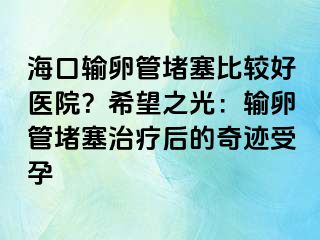 ?？谳斅压芏氯容^好醫(yī)院？希望之光：輸卵管堵塞治療后的奇跡受孕