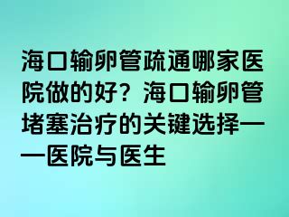 海口輸卵管疏通哪家醫(yī)院做的好？?？谳斅压芏氯委煹年P(guān)鍵選擇——醫(yī)院與醫(yī)生