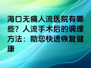 ?？跓o(wú)痛人流醫(yī)院有哪些？人流手術(shù)后的調(diào)理方法：助您快速恢復(fù)健康