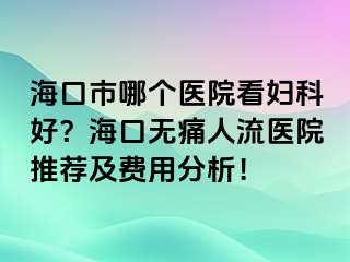 ?？谑心膫€醫(yī)院看婦科好？?？跓o痛人流醫(yī)院推薦及費用分析！