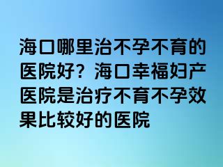 ?？谀睦镏尾辉胁挥尼t(yī)院好？?？谛腋D產(chǎn)醫(yī)院是治療不育不孕效果比較好的醫(yī)院