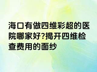 海口有做四維彩超的醫(yī)院哪家好?揭開四維檢查費用的面紗