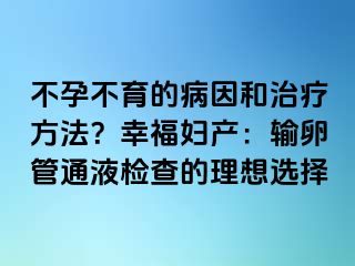 不孕不育的病因和治療方法？幸福婦產(chǎn)：輸卵管通液檢查的理想選擇