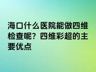 海口什么醫(yī)院能做四維檢查呢？四維彩超的主要優(yōu)點(diǎn)