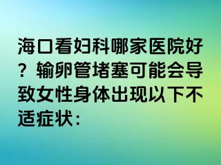 海口看婦科哪家醫(yī)院好？輸卵管堵塞可能會(huì)導(dǎo)致女性身體出現(xiàn)以下不適癥狀：