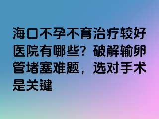 ?？诓辉胁挥委熭^好醫(yī)院有哪些？破解輸卵管堵塞難題，選對(duì)手術(shù)是關(guān)鍵