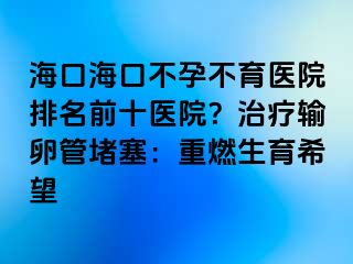 ?？诤？诓辉胁挥t(yī)院排名前十醫(yī)院？治療輸卵管堵塞：重燃生育希望