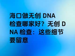 海口做無創(chuàng) DNA 檢查哪家好？無創(chuàng) DNA 檢查：這些細(xì)節(jié)要留意