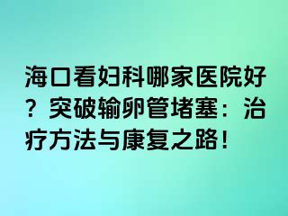 ?？诳磱D科哪家醫(yī)院好？突破輸卵管堵塞：治療方法與康復(fù)之路！