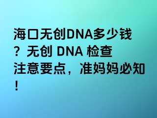 ?？跓o創(chuàng)DNA多少錢？無創(chuàng) DNA 檢查注意要點，準媽媽必知！