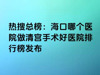 熱搜總榜：?？谀膫€醫(yī)院做清宮手術(shù)好醫(yī)院排行榜發(fā)布