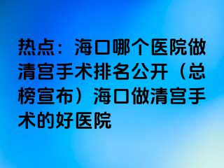 熱點：?？谀膫€醫(yī)院做清宮手術(shù)排名公開（總榜宣布）?？谧銮鍖m手術(shù)的好醫(yī)院