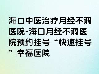 海口中醫(yī)治療月經(jīng)不調(diào)醫(yī)院-?？谠陆?jīng)不調(diào)醫(yī)院預約掛號“快速掛號”幸福醫(yī)院