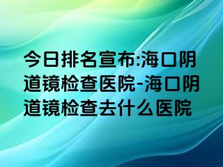 今日排名宣布:海口陰道鏡檢查醫(yī)院-?？陉幍犁R檢查去什么醫(yī)院