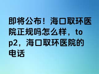 即將公布！?？谌…h(huán)醫(yī)院正規(guī)嗎怎么樣，top2，海口取環(huán)醫(yī)院的電話