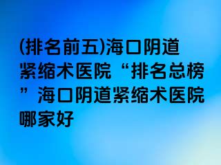 (排名前五)?？陉幍谰o縮術(shù)醫(yī)院“排名總榜”海口陰道緊縮術(shù)醫(yī)院哪家好