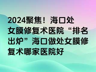 2024聚焦！海口處女膜修復(fù)術(shù)醫(yī)院“排名出爐”?？谧鎏幣ば迯?fù)術(shù)哪家醫(yī)院好