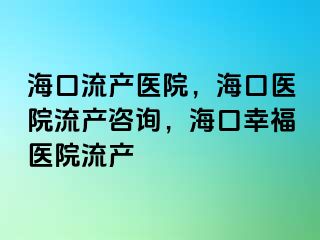 ?？诹鳟a(chǎn)醫(yī)院，?？卺t(yī)院流產(chǎn)咨詢，?？谛腋ａt(yī)院流產(chǎn)