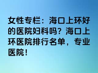 女性專欄：海口上環(huán)好的醫(yī)院婦科嗎？?？谏檄h(huán)醫(yī)院排行名單，專業(yè)醫(yī)院！