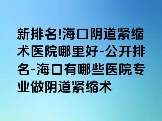 新排名!?？陉幍谰o縮術(shù)醫(yī)院哪里好-公開排名-?？谟心男┽t(yī)院專業(yè)做陰道緊縮術(shù)