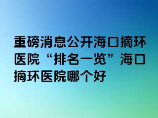 重磅消息公開?？谡h(huán)醫(yī)院“排名一覽”海口摘環(huán)醫(yī)院哪個好