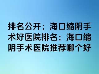 排名公開；海口縮陰手術(shù)好醫(yī)院排名；?？诳s陰手術(shù)醫(yī)院推薦哪個(gè)好