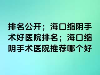 排名公開；海口縮陰手術(shù)好醫(yī)院排名；海口縮陰手術(shù)醫(yī)院推薦哪個(gè)好